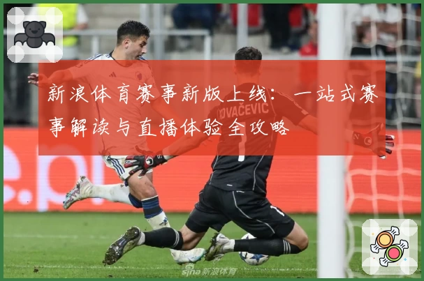 新浪体育赛事新版上线:一站式赛事解读与直播体验全攻略