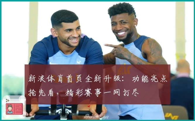 新浪体育首页全新升级：功能亮点抢先看，精彩赛事一网打尽