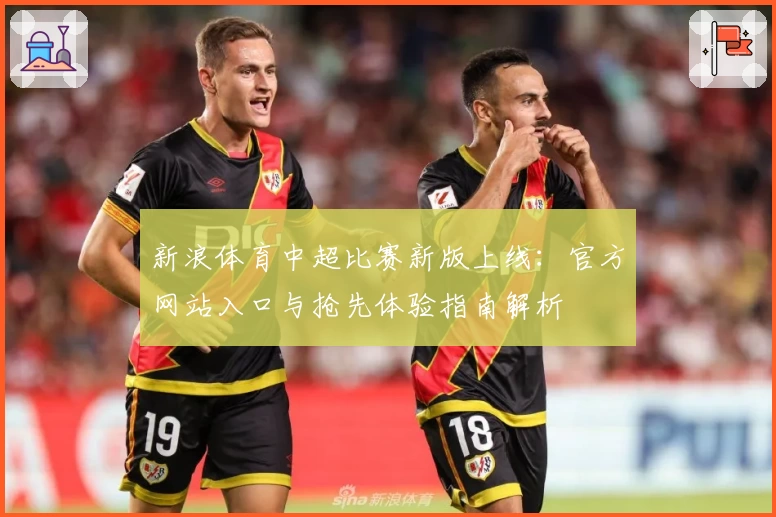 新浪体育中超比赛新版上线:官方网站入口与抢先体验指南解析