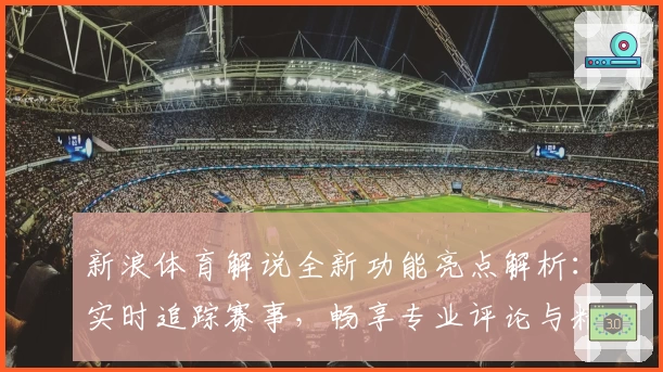 新浪体育解说全新功能亮点解析：实时追踪赛事，畅享专业评论与精彩瞬间