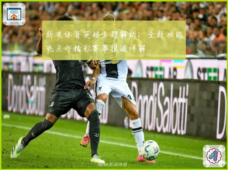 新浪体育英超专题解析：全新功能亮点与精彩赛事报道详解