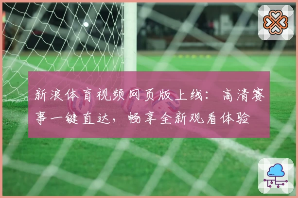 新浪体育视频网页版上线：高清赛事一键直达，畅享全新观看体验