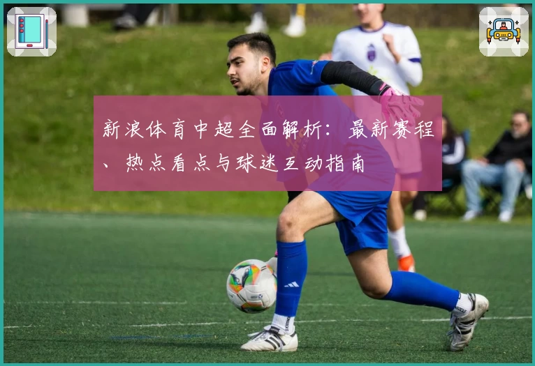 新浪体育中超全面解析：最新赛程、热点看点与球迷互动指南