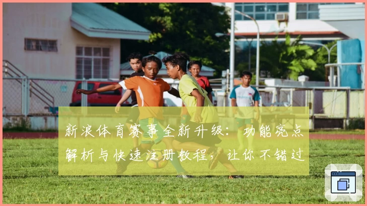 新浪体育赛事全新升级：功能亮点解析与快速注册教程，让你不错过每场精彩对决